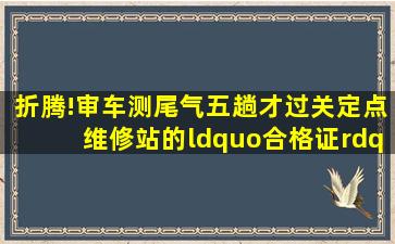 折腾!审车测尾气五趟才过关,定点维修站的“合格证”检测站不认...