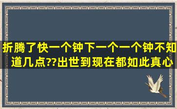 折腾了快一个钟,下一个一个钟不知道几点??出世到现在都如此,真心是...