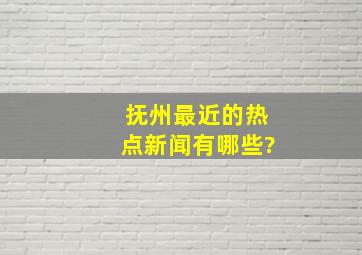 抚州最近的热点新闻有哪些?