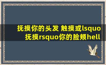 抚摸你的头发 触摸(或‘抚摸’)你的脸颊……一句歌词 忘记是那=首=...