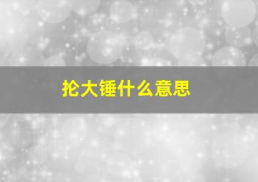 抡大锤什么意思