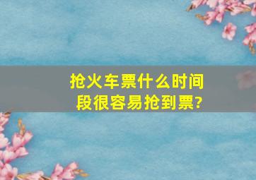 抢火车票什么时间段很容易抢到票?