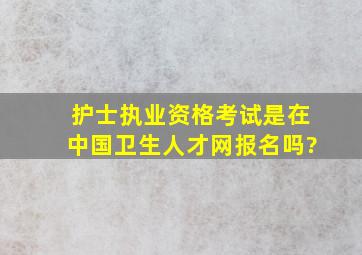 护士执业资格考试是在中国卫生人才网报名吗?