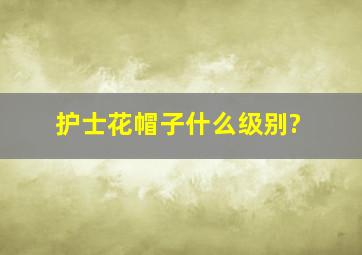 护士花帽子什么级别?