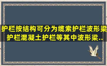 护栏按结构可分为缆索护栏、波形梁护栏、混凝土护栏等,其中,波形梁...