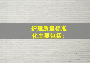 护理质量标准化主要包括:( )