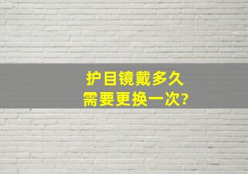 护目镜戴多久需要更换一次?