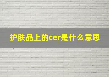 护肤品上的cer是什么意思