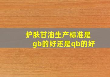 护肤甘油生产标准是gb的好还是qb的好