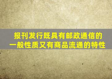 报刊发行既具有邮政通信的一般性质,又有商品流通的特性。