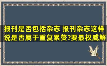 报刊是否包括杂志 报刊杂志这样说是否属于重复累赘?要最权威解释