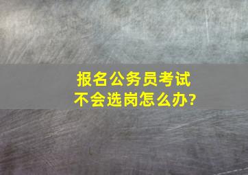 报名公务员考试不会选岗怎么办?