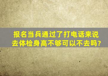 报名当兵通过了打电话来说去体检身高不够可以不去吗?