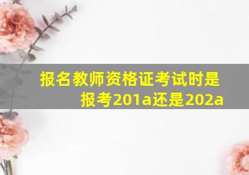 报名教师资格证考试时是报考201a还是202a