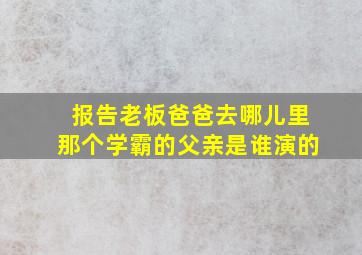 报告老板爸爸去哪儿里那个学霸的父亲是谁演的