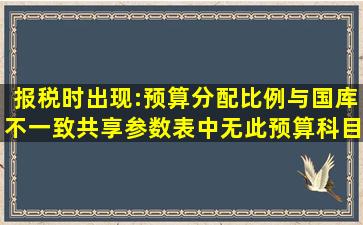 报税时出现:预算分配比例与国库不一致(共享参数表中无此预算科目或...