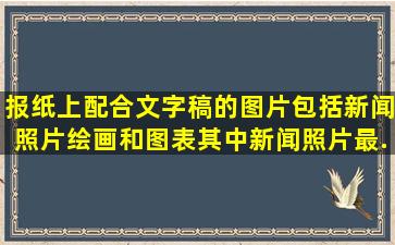 报纸上配合文字稿的图片包括新闻照片、绘画和图表,其中新闻照片最...