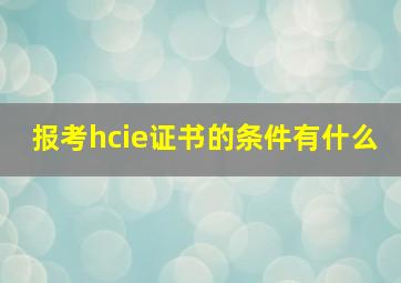 报考hcie证书的条件有什么