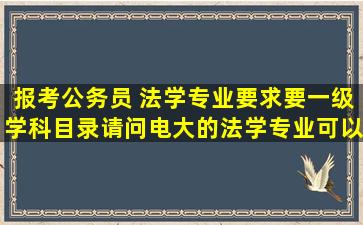 报考公务员 法学专业要求要一级学科目录,请问电大的法学专业可以...