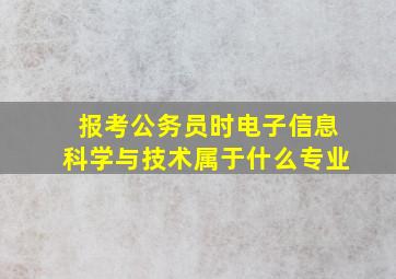 报考公务员时电子信息科学与技术属于什么专业(