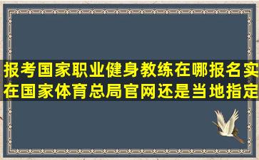 报考国家职业健身教练在哪报名,实在国家体育总局官网,还是当地指定...