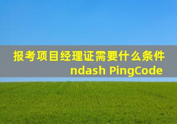 报考项目经理证需要什么条件 – PingCode