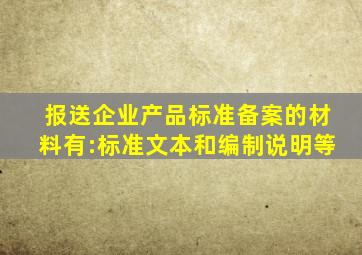 报送企业产品标准备案的材料有:()、标准文本和编制说明等。