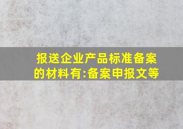 报送企业产品标准备案的材料有:备案申报文、()等。