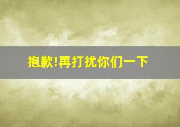 抱歉!再打扰你们一下