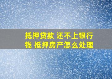 抵押贷款 还不上银行钱 抵押房产怎么处理