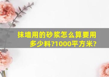 抹墙用的砂浆怎么算,要用多少料?1000平方米?