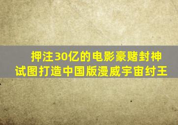 押注30亿的电影豪赌,《封神》试图打造中国版漫威宇宙纣王