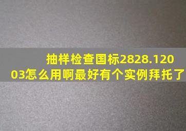 抽样检查国标2828.12003怎么用啊,最好有个实例,拜托了