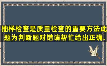 抽样检查是质量检查的重要方法此题为判断题(对,错)。请帮忙给出正确...