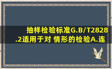 抽样检验标准G.B/T2828.2适用于对( )情形的检验。A.连续批B.孤立批C...