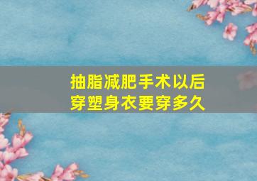 抽脂减肥手术以后穿塑身衣要穿多久