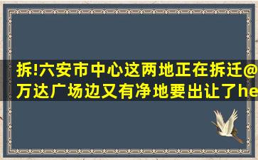 拆!六安市中心这两地正在拆迁@万达广场边又有净地要出让了……