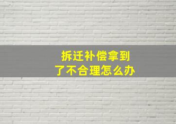 拆迁补偿拿到了不合理怎么办