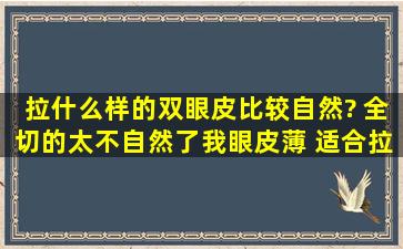 拉什么样的双眼皮比较自然? 全切的太不自然了,我眼皮薄 适合拉什么...