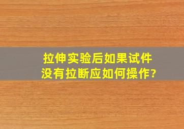 拉伸实验后如果试件没有拉断应如何操作?