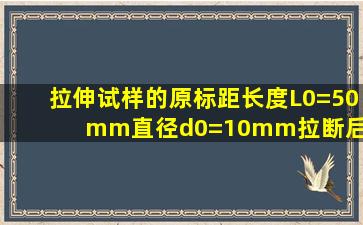 拉伸试样的原标距长度L0=50mm直径d0=10mm拉断后试样的标距