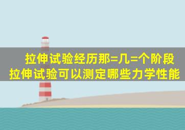 拉伸试验经历那=几=个阶段,拉伸试验可以测定哪些力学性能