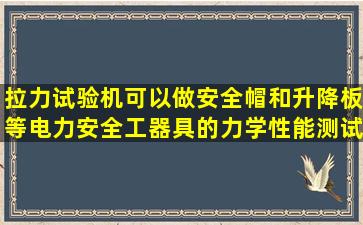 拉力试验机可以做安全帽和升降板等电力安全工器具的力学性能测试吗...