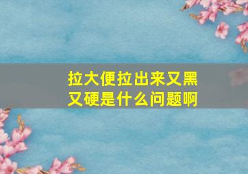 拉大便拉出来又黑又硬是什么问题啊