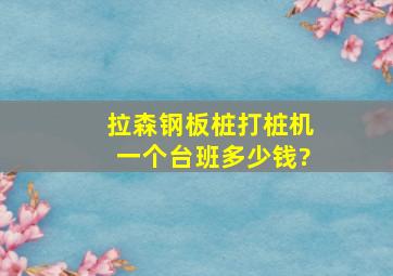 拉森钢板桩打桩机一个台班多少钱?