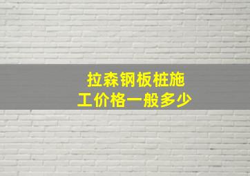 拉森钢板桩施工价格一般多少