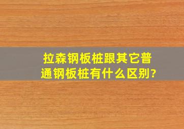 拉森钢板桩跟其它普通钢板桩有什么区别?