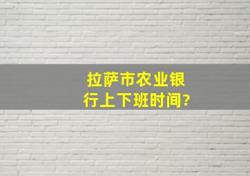 拉萨市农业银行上下班时间?