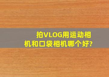 拍VLOG用运动相机和口袋相机,哪个好?