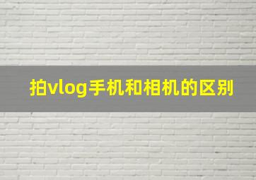 拍vlog手机和相机的区别